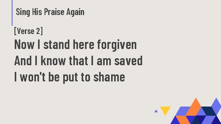 Sing His Praise Again [Verse 2] Now I stand here forgiven And I know