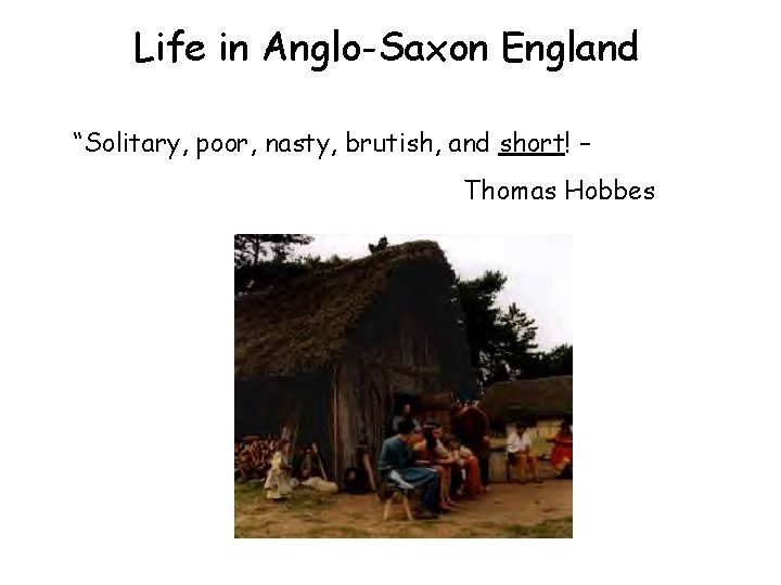 Life in Anglo-Saxon England “Solitary, poor, nasty, brutish, and short! – Thomas Hobbes 