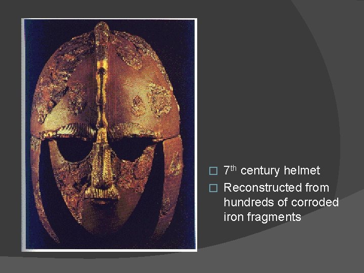 7 th century helmet � Reconstructed from hundreds of corroded iron fragments � 
