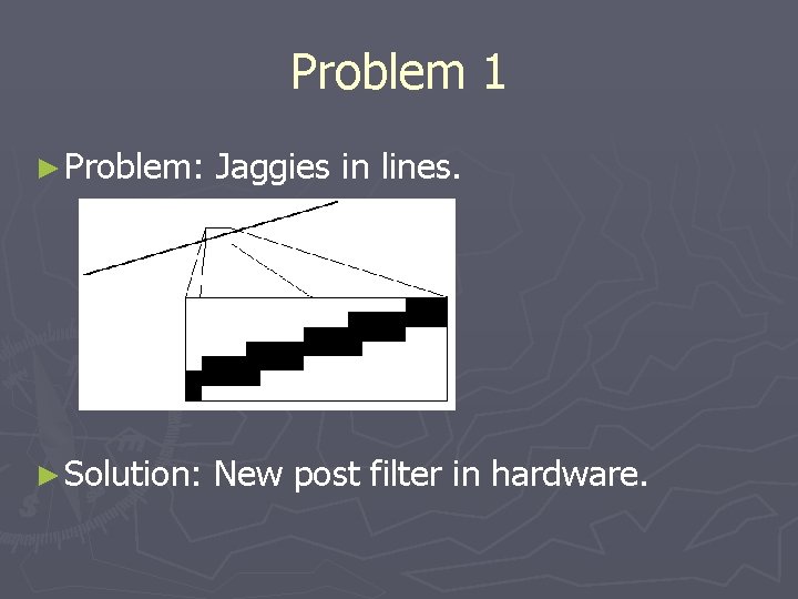 Problem 1 ► Problem: Jaggies in lines. ► Solution: New post filter in hardware.