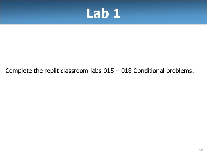 Lab 1 Complete the replit classroom labs 015 – 018 Conditional problems. 26 