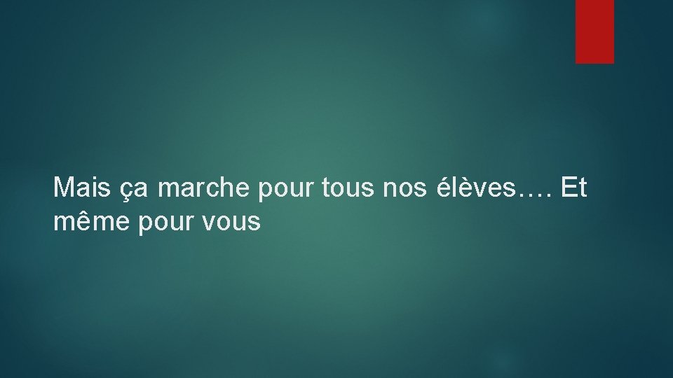 Mais ça marche pour tous nos élèves…. Et même pour vous 