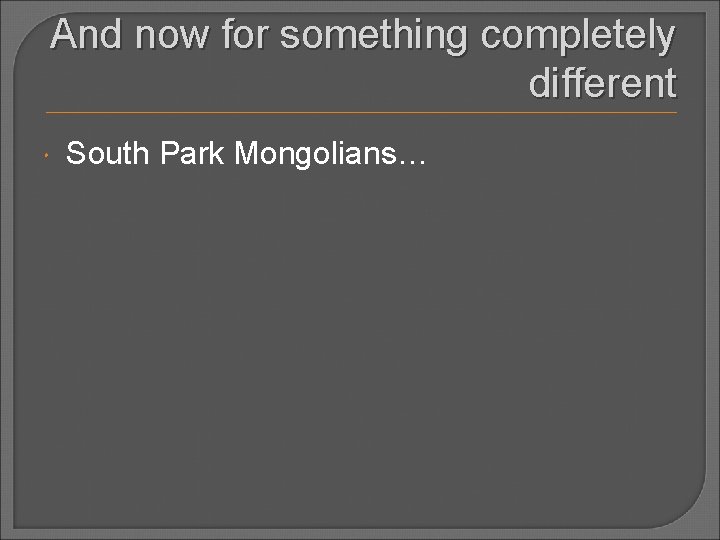 And now for something completely different South Park Mongolians… 