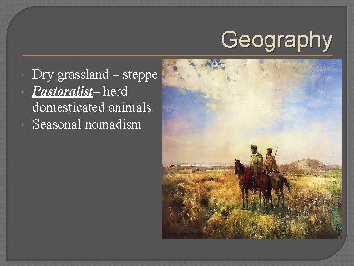 Geography Dry grassland – steppe Pastoralist– herd domesticated animals Seasonal nomadism 