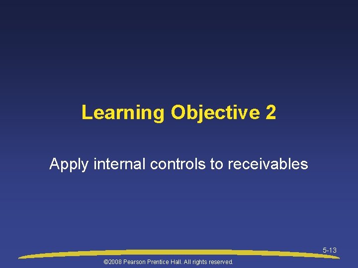 Learning Objective 2 Apply internal controls to receivables 5 -13 © 2008 Pearson Prentice