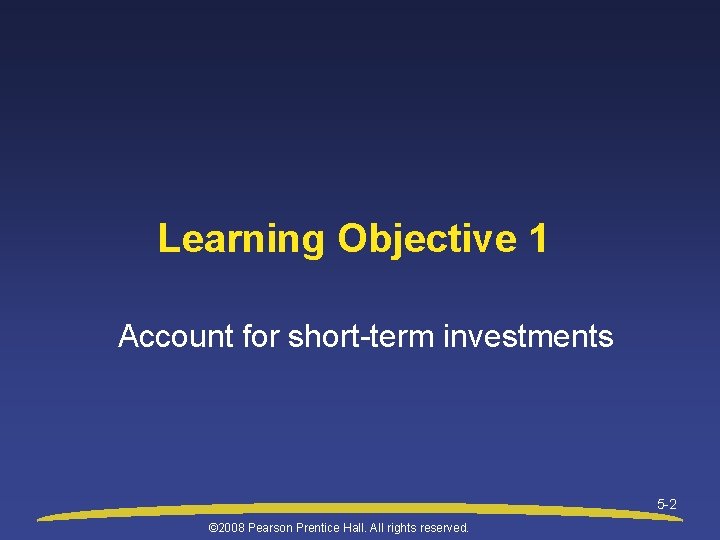 Learning Objective 1 Account for short-term investments 5 -2 © 2008 Pearson Prentice Hall.