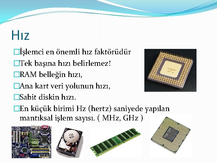 Hız �İşlemci en önemli hız faktörüdür �Tek başına hızı belirlemez! �RAM belleğin hızı, �Ana