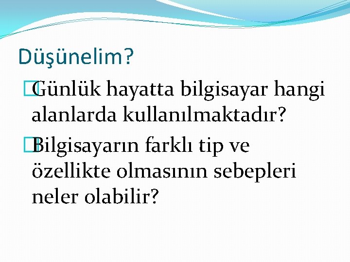 Düşünelim? �Günlük hayatta bilgisayar hangi alanlarda kullanılmaktadır? �Bilgisayarın farklı tip ve özellikte olmasının sebepleri