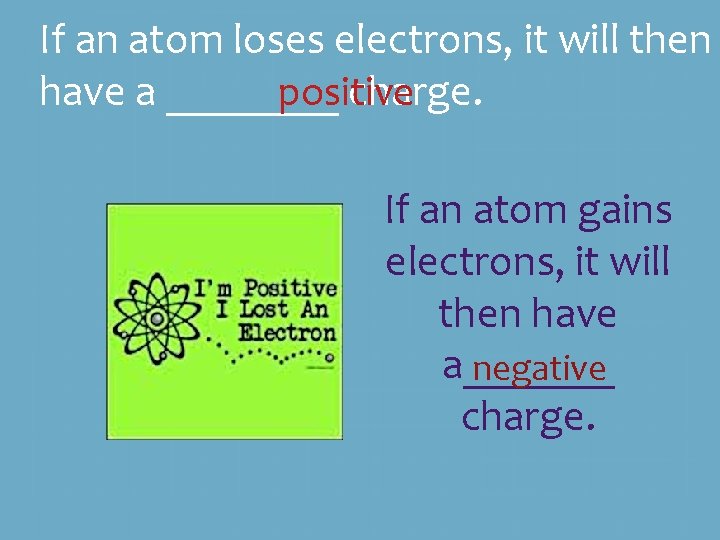 If an atom loses electrons, it will then have a ____ charge. positive If If an atom loses electrons, it will then have a ____ charge. positive If