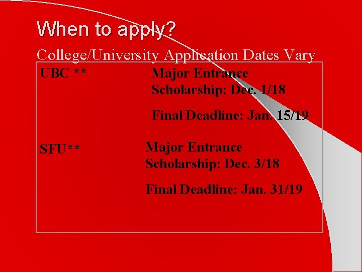 When to apply? College/University Application Dates Vary UBC ** Major Entrance Scholarship: Dec. 1/18