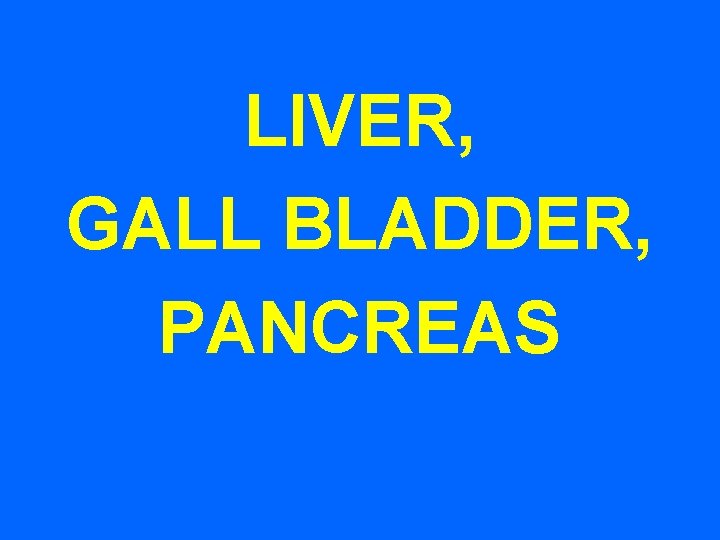 LIVER, GALL BLADDER, PANCREAS 