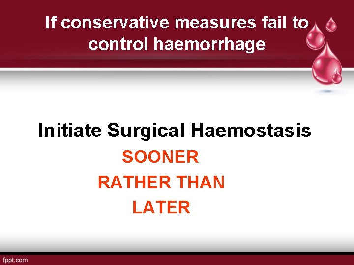 If conservative measures fail to control haemorrhage Initiate Surgical Haemostasis SOONER RATHER THAN LATER