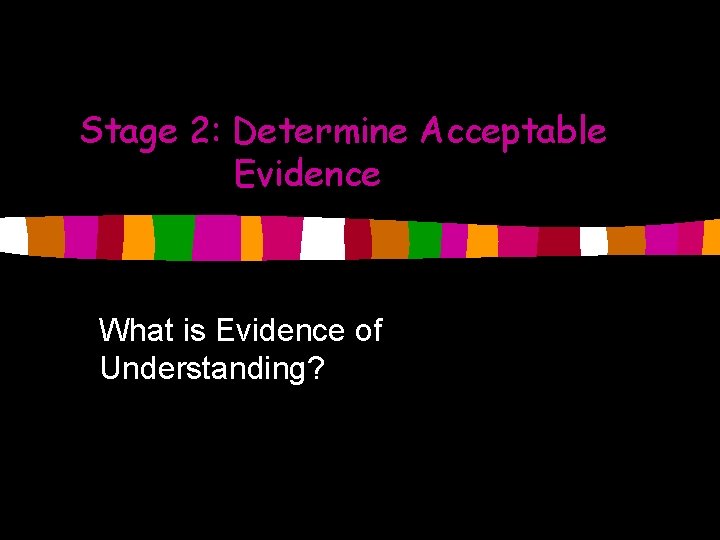 Stage 2: Determine Acceptable Evidence What is Evidence of Understanding? 