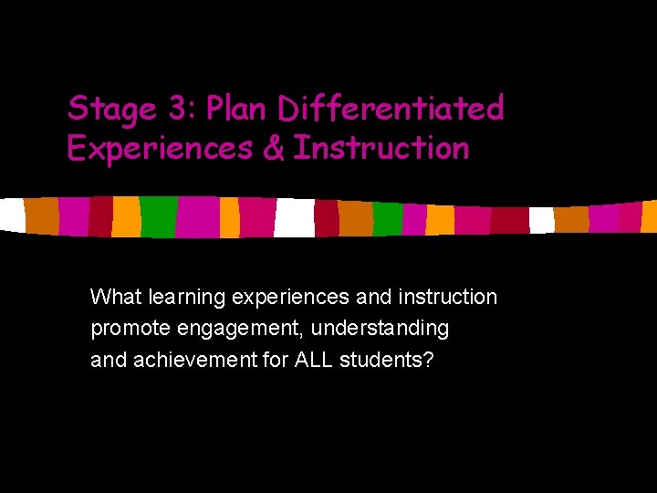 Stage 3: Plan Differentiated Experiences & Instruction What learning experiences and instruction promote engagement,