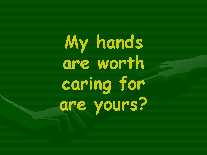 My hands are worth caring for are yours? 