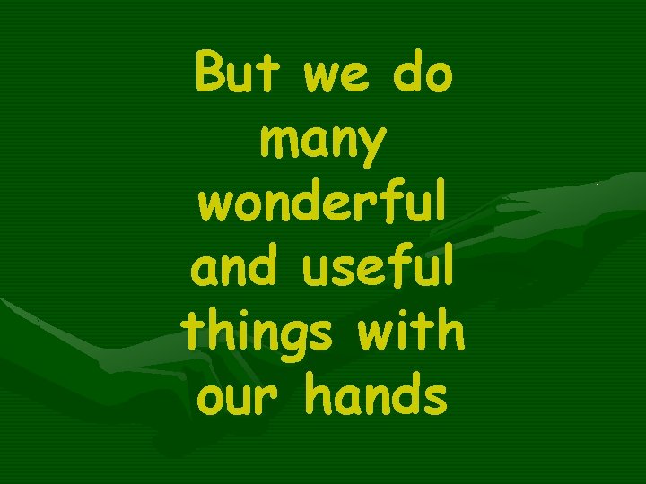 But we do many wonderful and useful things with our hands 