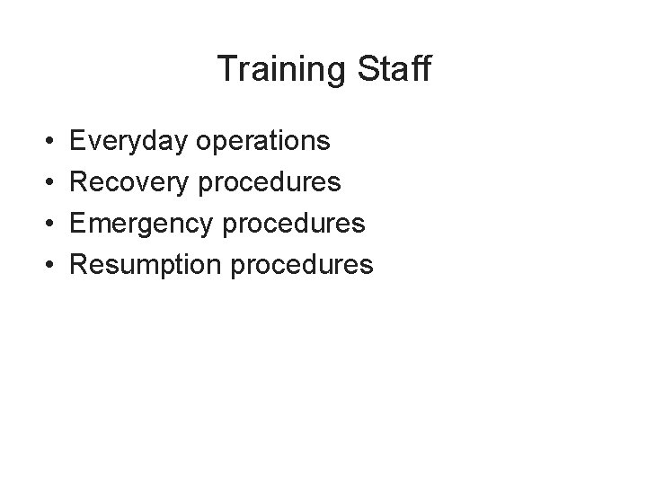 Training Staff • • Everyday operations Recovery procedures Emergency procedures Resumption procedures 