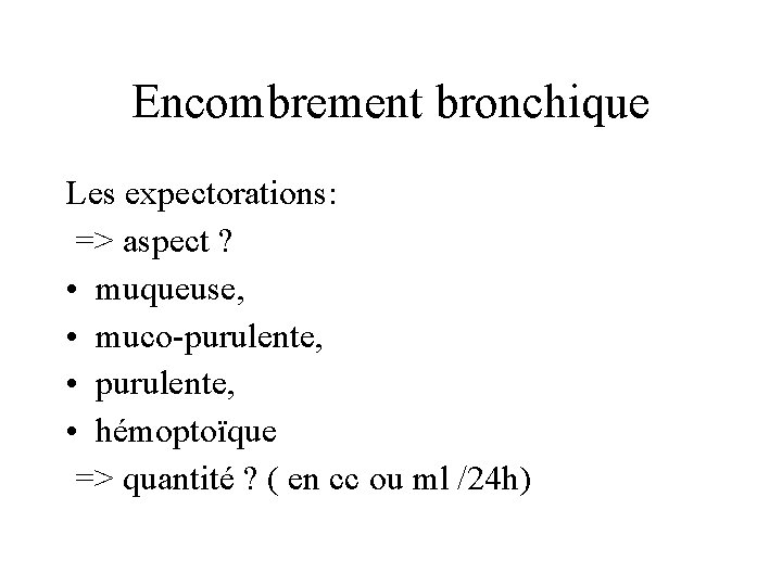 Encombrement bronchique Les expectorations: => aspect ? • muqueuse, • muco-purulente, • hémoptoïque =>