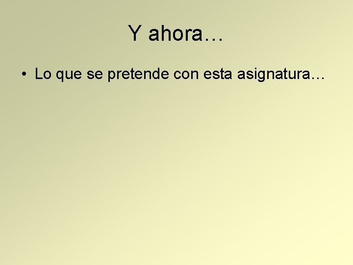 Y ahora… • Lo que se pretende con esta asignatura… 