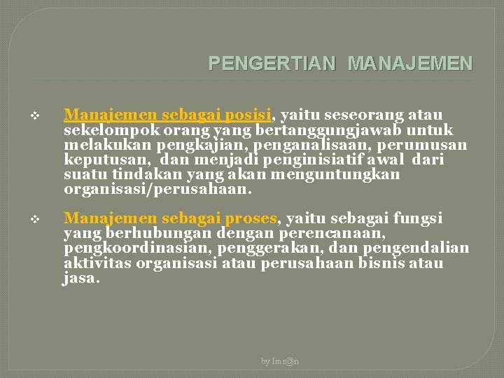 PENGERTIAN MANAJEMEN v Manajemen sebagai posisi, yaitu seseorang atau sekelompok orang yang bertanggungjawab untuk