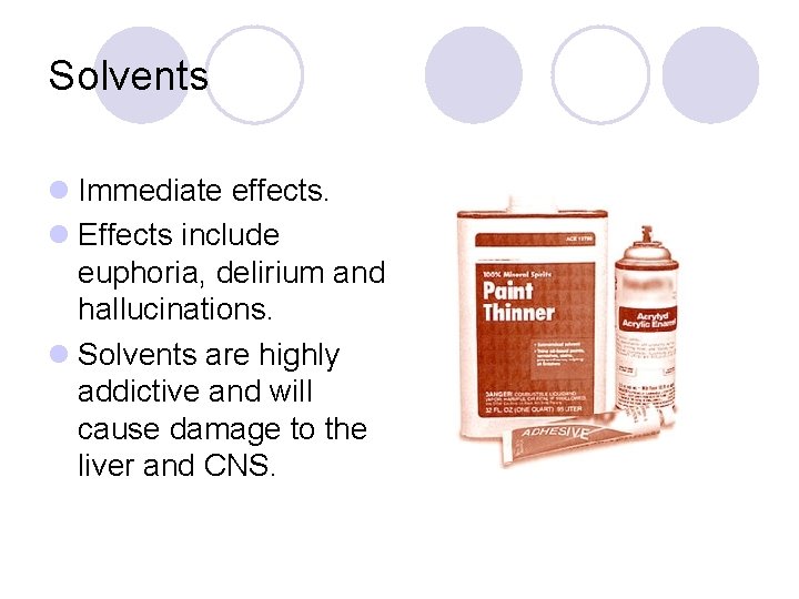 Solvents l Immediate effects. l Effects include euphoria, delirium and hallucinations. l Solvents are