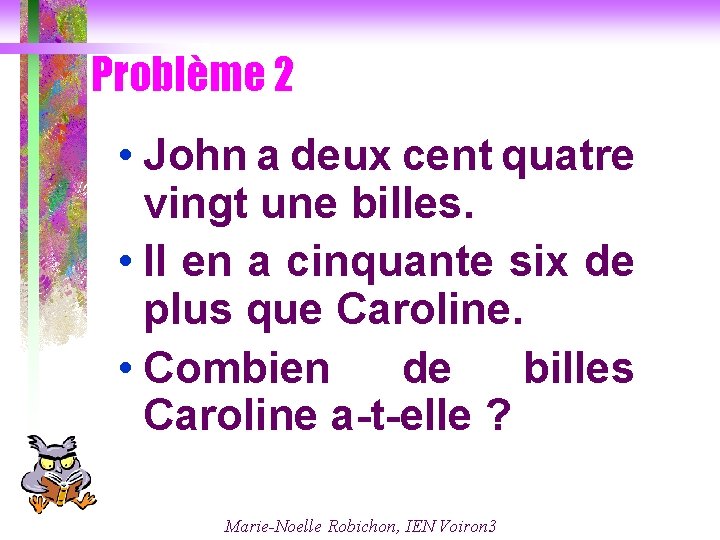 Problème 2 • John a deux cent quatre vingt une billes. • Il en