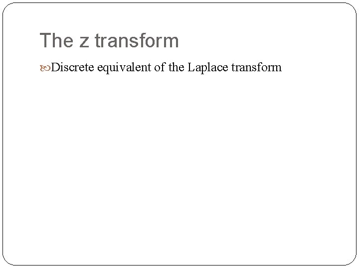 The z transform Discrete equivalent of the Laplace transform The z transform Discrete equivalent of the Laplace transform