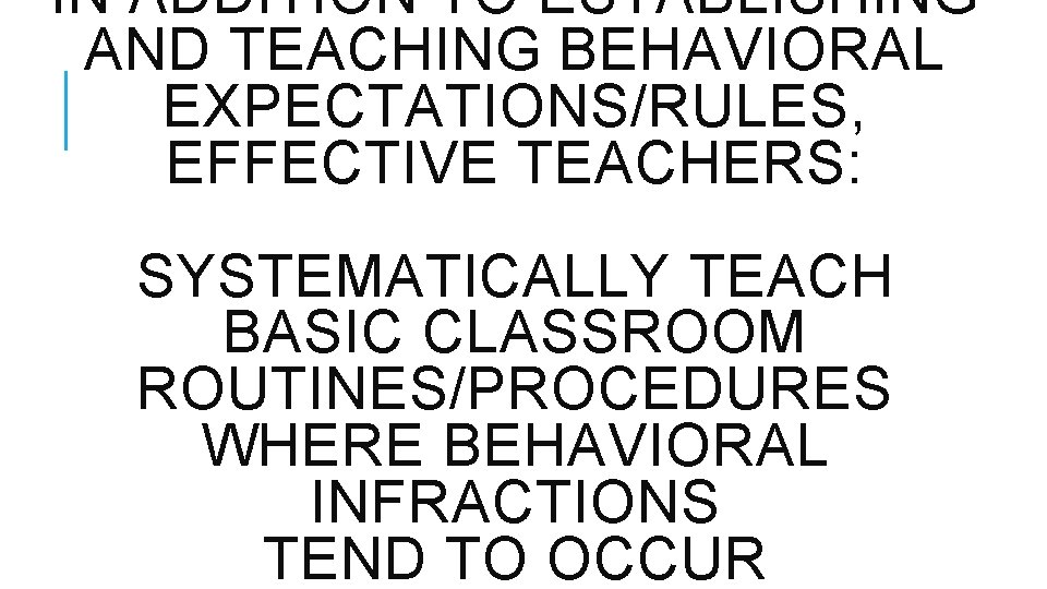 IN ADDITION TO ESTABLISHING AND TEACHING BEHAVIORAL EXPECTATIONS/RULES, EFFECTIVE TEACHERS: SYSTEMATICALLY TEACH BASIC CLASSROOM