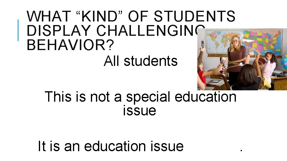 WHAT “KIND” OF STUDENTS DISPLAY CHALLENGING BEHAVIOR? All students This is not a special