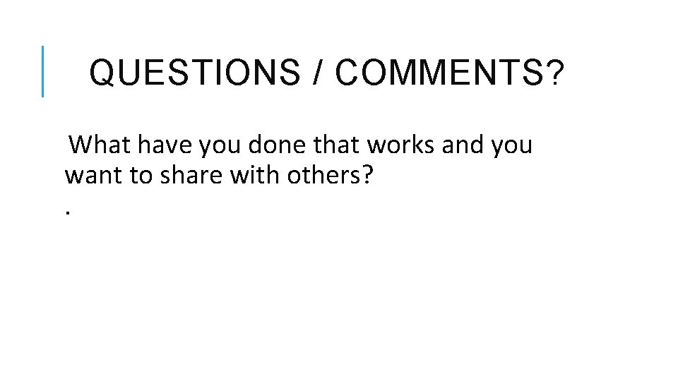 QUESTIONS / COMMENTS? What have you done that works and you want to share