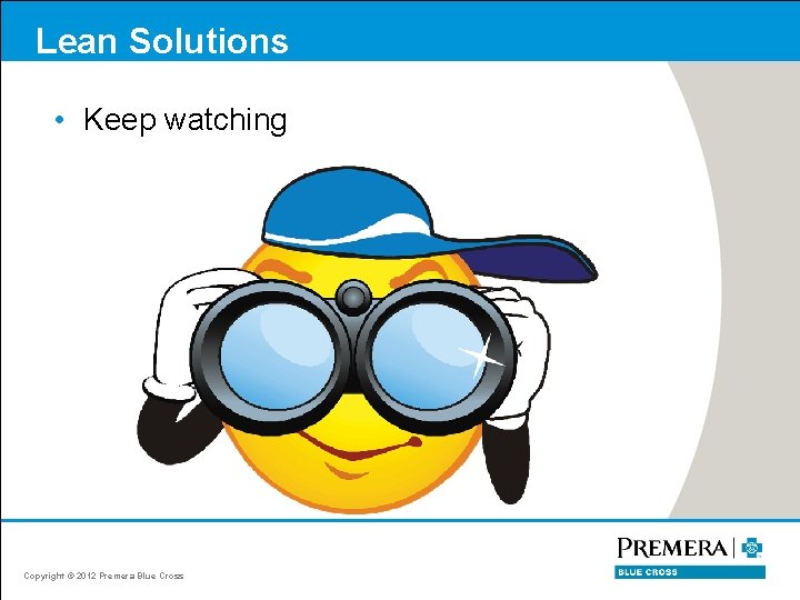 Lean Solutions • Keep watching Copyright © 2012 Premera Blue Cross 
