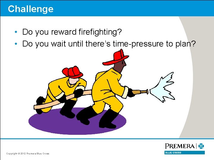 Challenge • Do you reward firefighting? • Do you wait until there’s time-pressure to