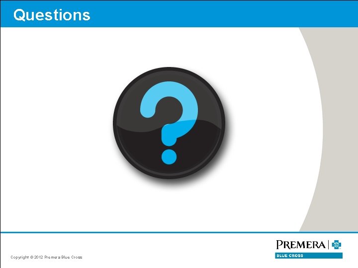Questions Copyright © 2012 Premera Blue Cross 