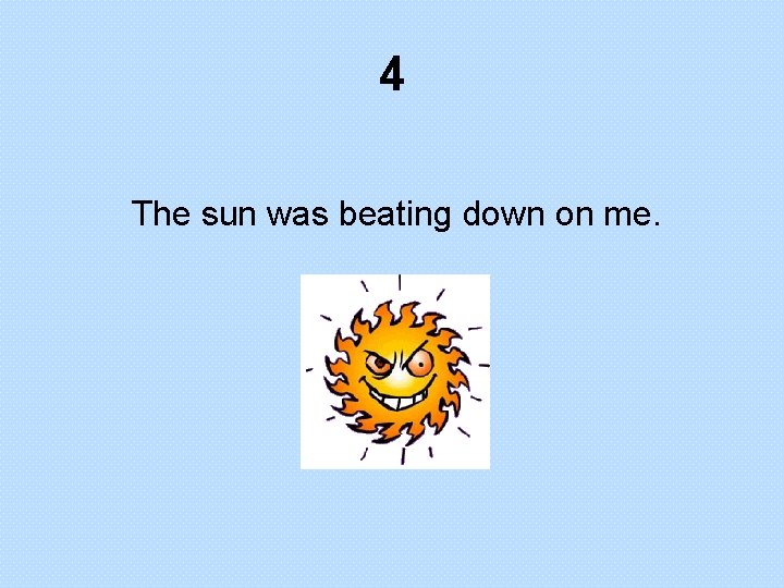 4 The sun was beating down on me. 