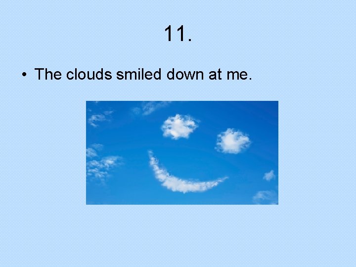 11. • The clouds smiled down at me. 