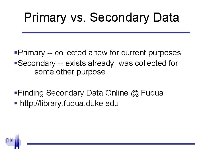 Primary vs. Secondary Data §Primary -- collected anew for current purposes §Secondary -- exists