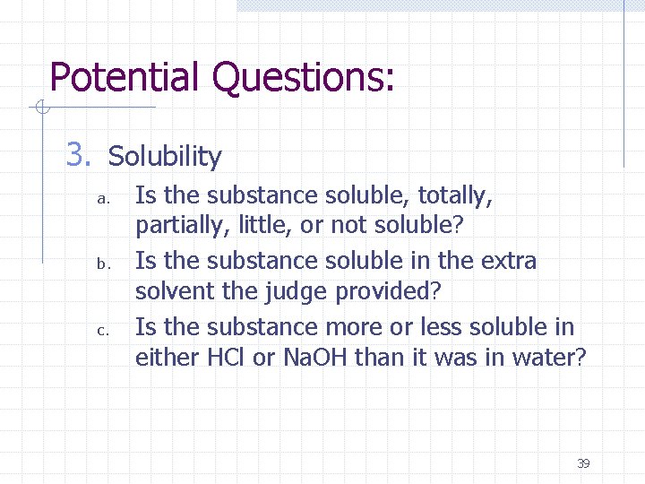 Potential Questions: 3. Solubility a. b. c. Is the substance soluble, totally, partially, little,