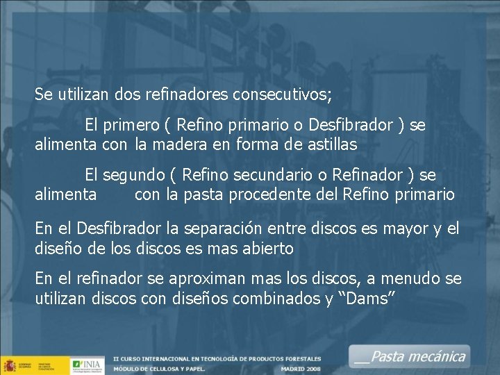 Se utilizan dos refinadores consecutivos; El primero ( Refino primario o Desfibrador ) se