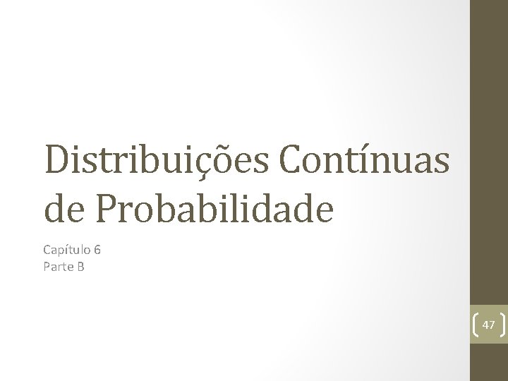 Distribuições Contínuas de Probabilidade Capítulo 6 Parte B 47 