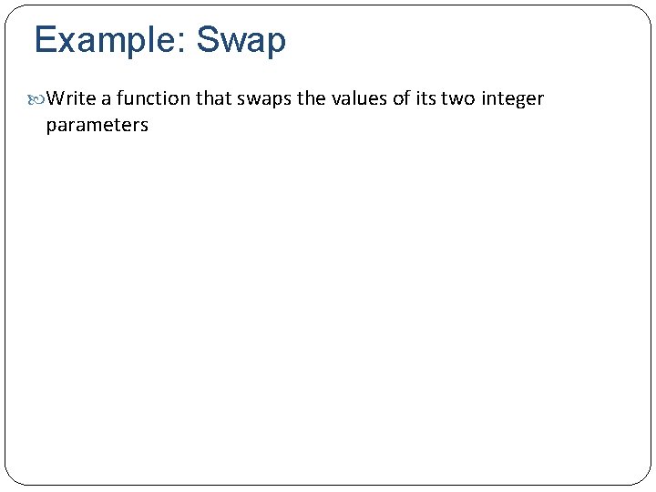 Example: Swap Write a function that swaps the values of its two integer parameters