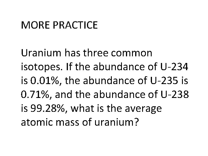 MORE PRACTICE Uranium has three common isotopes. If the abundance of U-234 is 0.