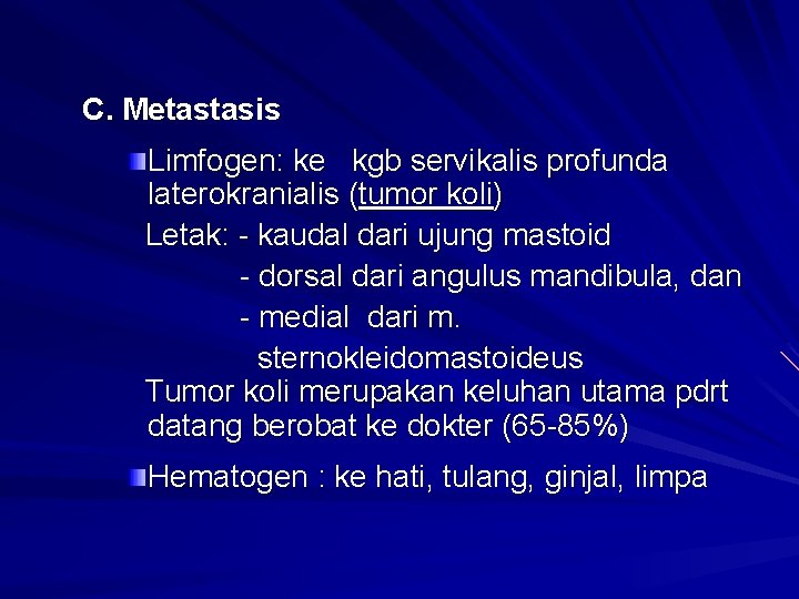 C. Metastasis Limfogen: ke kgb servikalis profunda laterokranialis (tumor koli) Letak: kaudal dari ujung