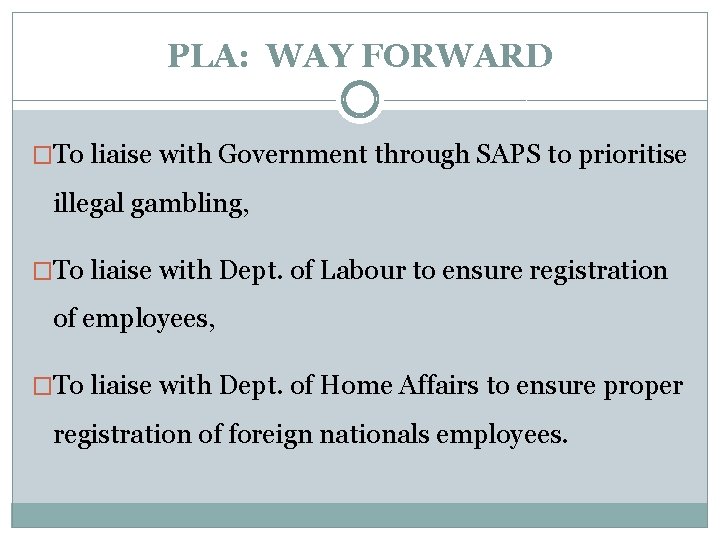 PLA: WAY FORWARD �To liaise with Government through SAPS to prioritise illegal gambling, �To