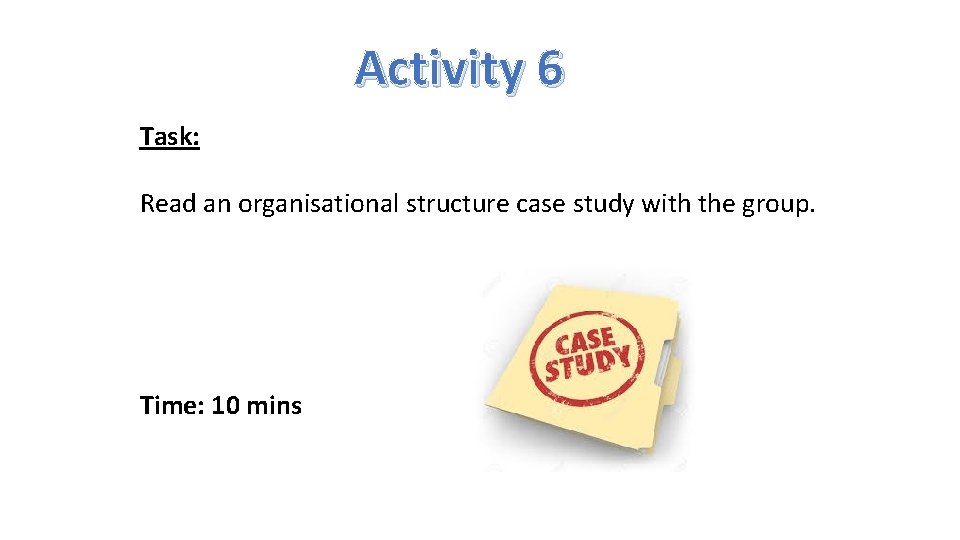 Activity 6 Task: Read an organisational structure case study with the group. Time: 10