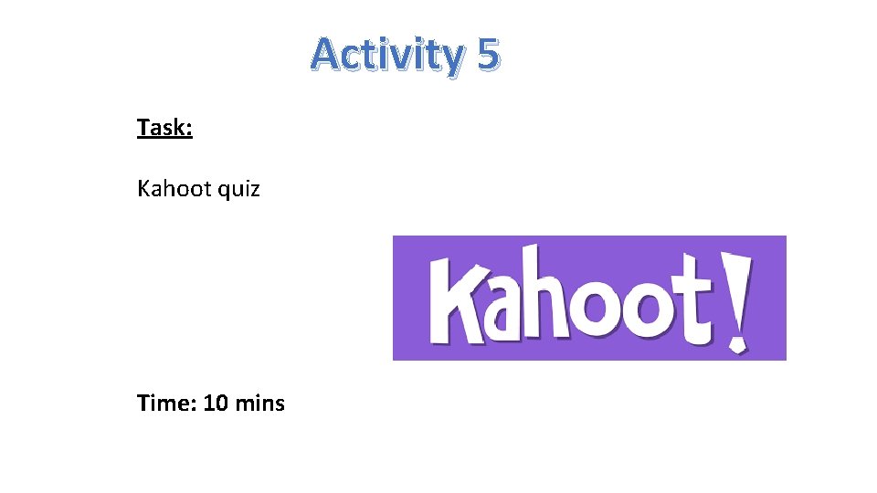 Activity 5 Task: Kahoot quiz Time: 10 mins 