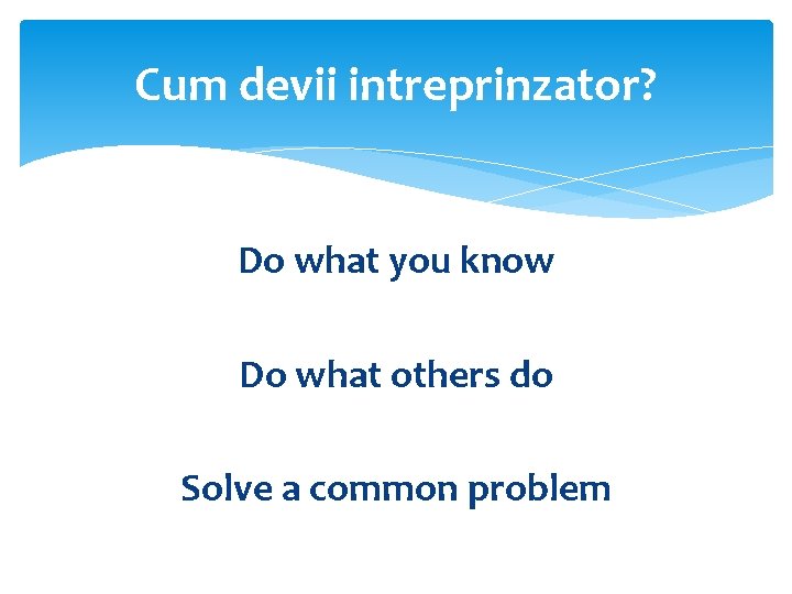 Cum devii intreprinzator? Do what you know Do what others do Solve a common