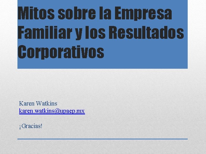 Mitos sobre la Empresa Familiar y los Resultados Corporativos Karen Watkins karen. watkins@upaep. mx