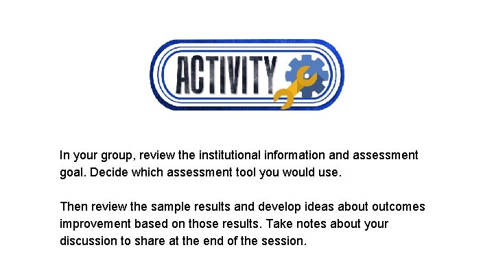 In your group, review the institutional information and assessment goal. Decide which assessment tool