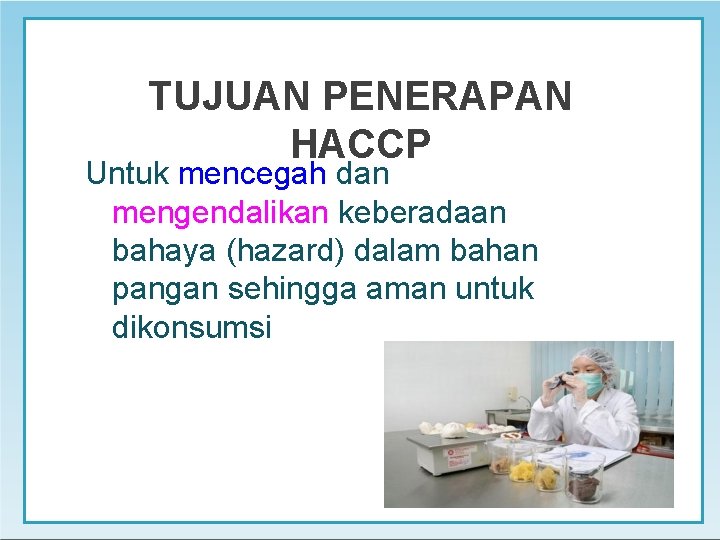 TUJUAN PENERAPAN HACCP Untuk mencegah dan mengendalikan keberadaan bahaya (hazard) dalam bahan pangan sehingga