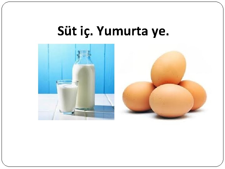 Süt iç. Yumurta ye. 
